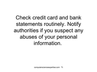 Check credit card and bank statements routinely. Notify authorities if you suspect any abuses of your personal information.  