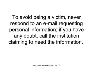 To avoid being a victim, never respond to an e-mail requesting personal information; if you have any doubt, call the institution claiming to need the information.  