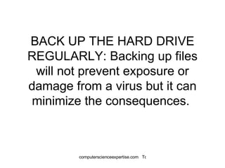 BACK UP THE HARD DRIVE REGULARLY: Backing up files will not prevent exposure or damage from a virus but it can minimize the consequences.  