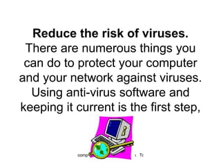 Reduce the risk of viruses.  There are numerous things you can do to protect your computer and your network against viruses. Using anti-virus software and keeping it current is the first step,  