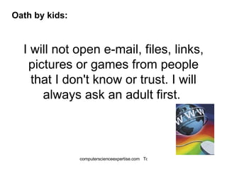 I will not open e-mail, files, links, pictures or games from people that I don't know or trust. I will always ask an adult first.  Oath by kids: 