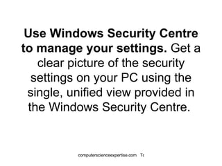 Use Windows Security Centre to manage your settings.  Get a clear picture of the security settings on your PC using the single, unified view provided in the Windows Security Centre.  