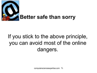 Better safe than sorry If you stick to the above principle, you can avoid most of the online dangers. 