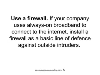 Use a firewall.  If your company uses always-on broadband to connect to the internet, install a firewall as a basic line of defence against outside intruders.  