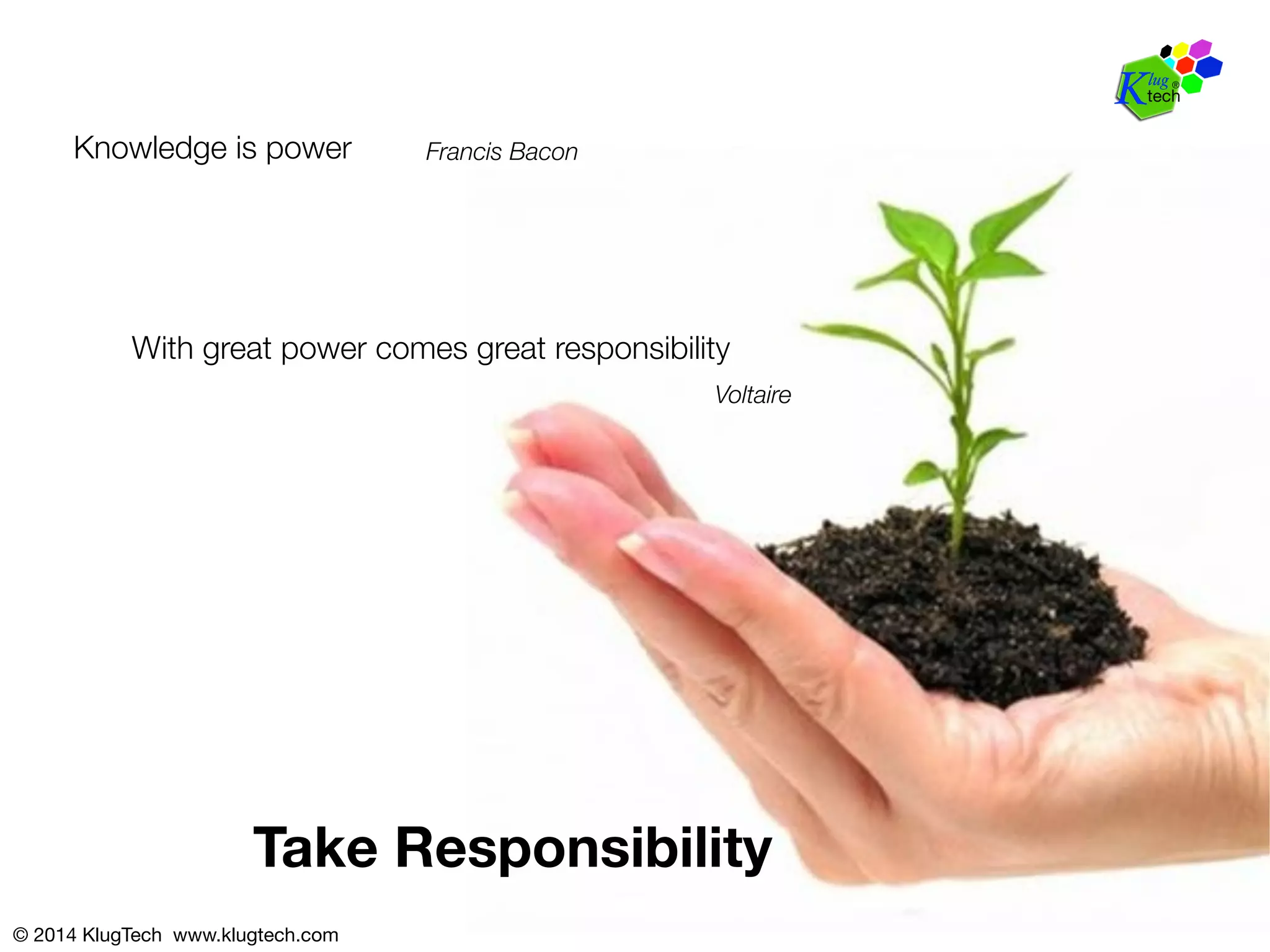 With great power comes great responsibility 
Take Responsibility 
© 2014 KlugTech www.klugtech.com 
Voltaire 
Knowledge is power 
Francis Bacon 
 