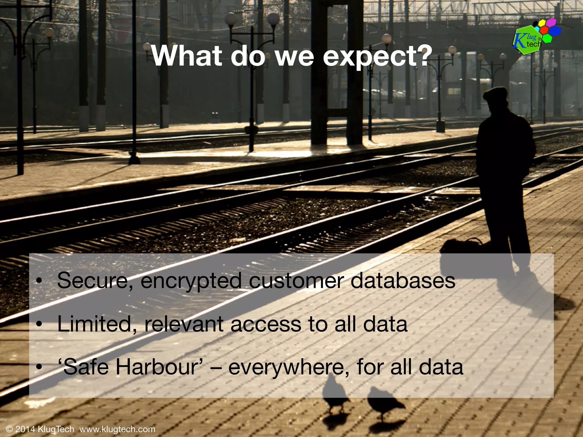 What do we expect? 
• Secure, encrypted customer databases 
• Limited, relevant access to all data 
• ‘Safe Harbour’ – everywhere, for all data 
© 2014 KlugTech www.klugtech.com 
 