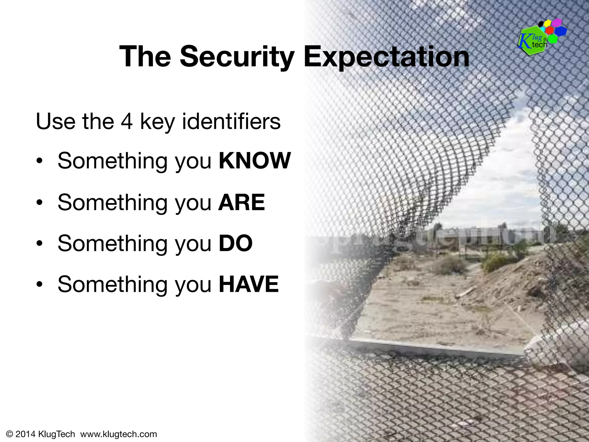 The Security Expectation 
Use the 4 key identifiers 
• Something you KNOW 
• Something you ARE 
• Something you DO 
• Something you HAVE 
© 2014 KlugTech www.klugtech.com 
 