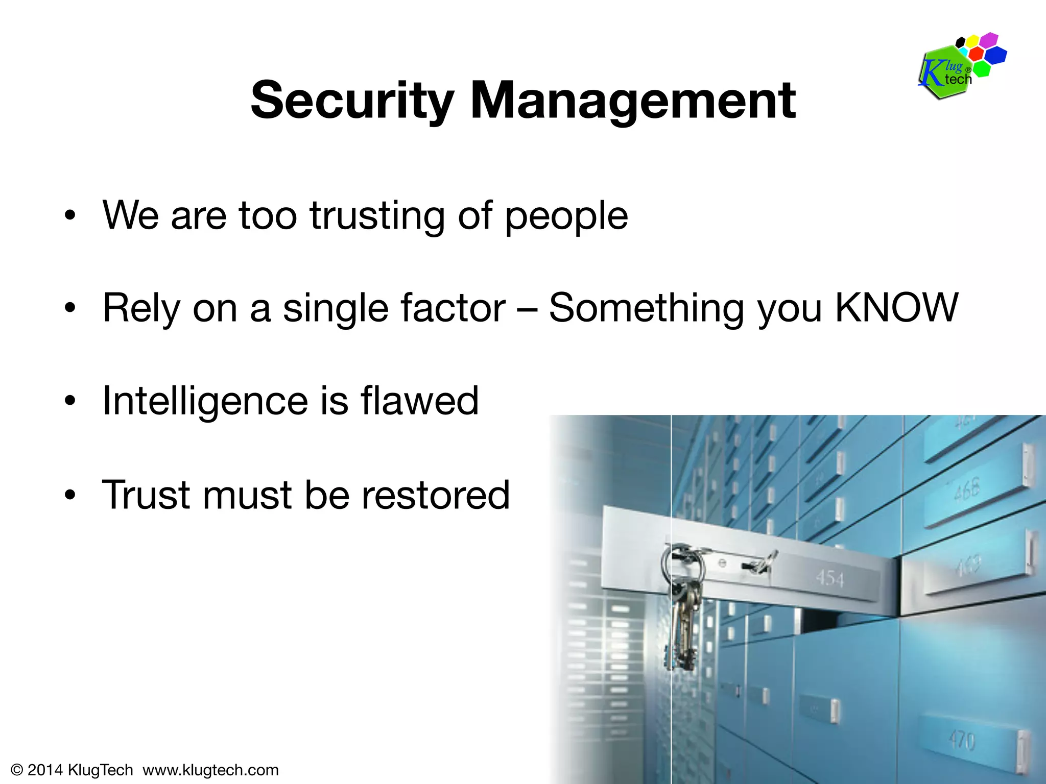 Security Management 
• We are too trusting of people 
• Rely on a single factor – Something you KNOW 
• Intelligence is flawed 
• Trust must be restored 
© 2014 KlugTech www.klugtech.com 
 