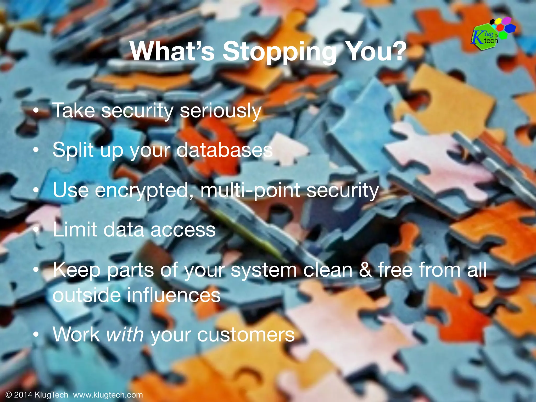 What’s Stopping You? 
• Take security seriously 
• Split up your databases 
• Use encrypted, multi-point security 
• Limit data access 
• Keep parts of your system clean & free from all 
outside influences 
• Work with your customers 
© 2014 KlugTech www.klugtech.com 
 