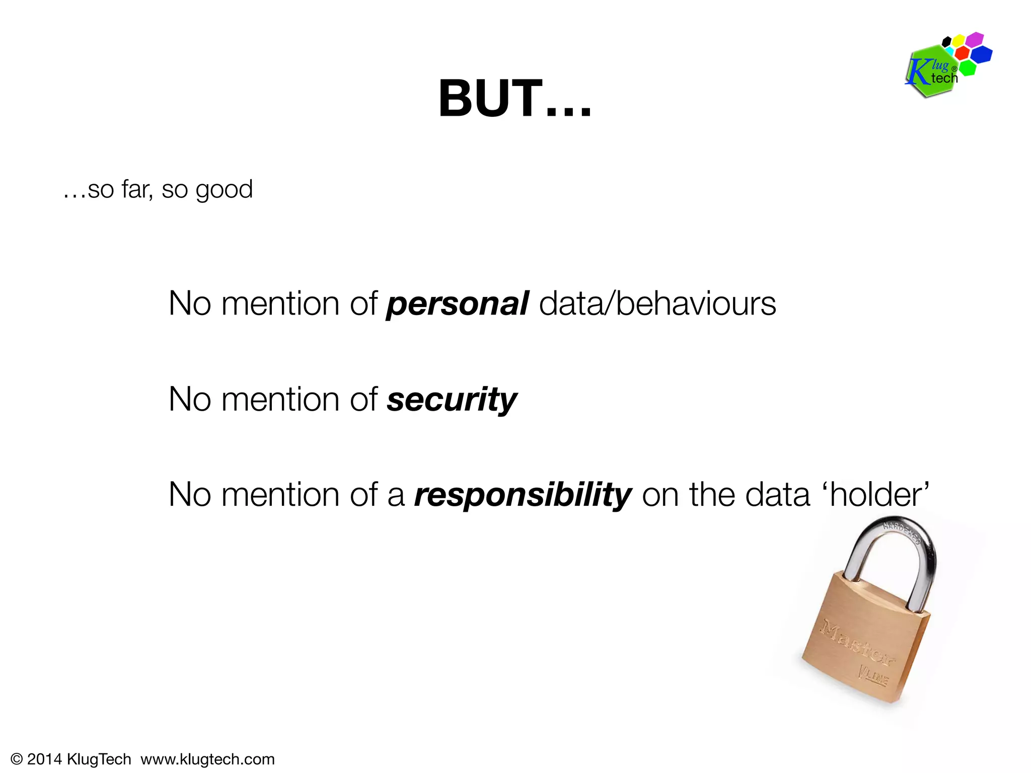 © 2014 KlugTech www.klugtech.com 
BUT… 
…so far, so good 
No mention of personal data/behaviours 
No mention of security 
No mention of a responsibility on the data ‘holder’ 
 