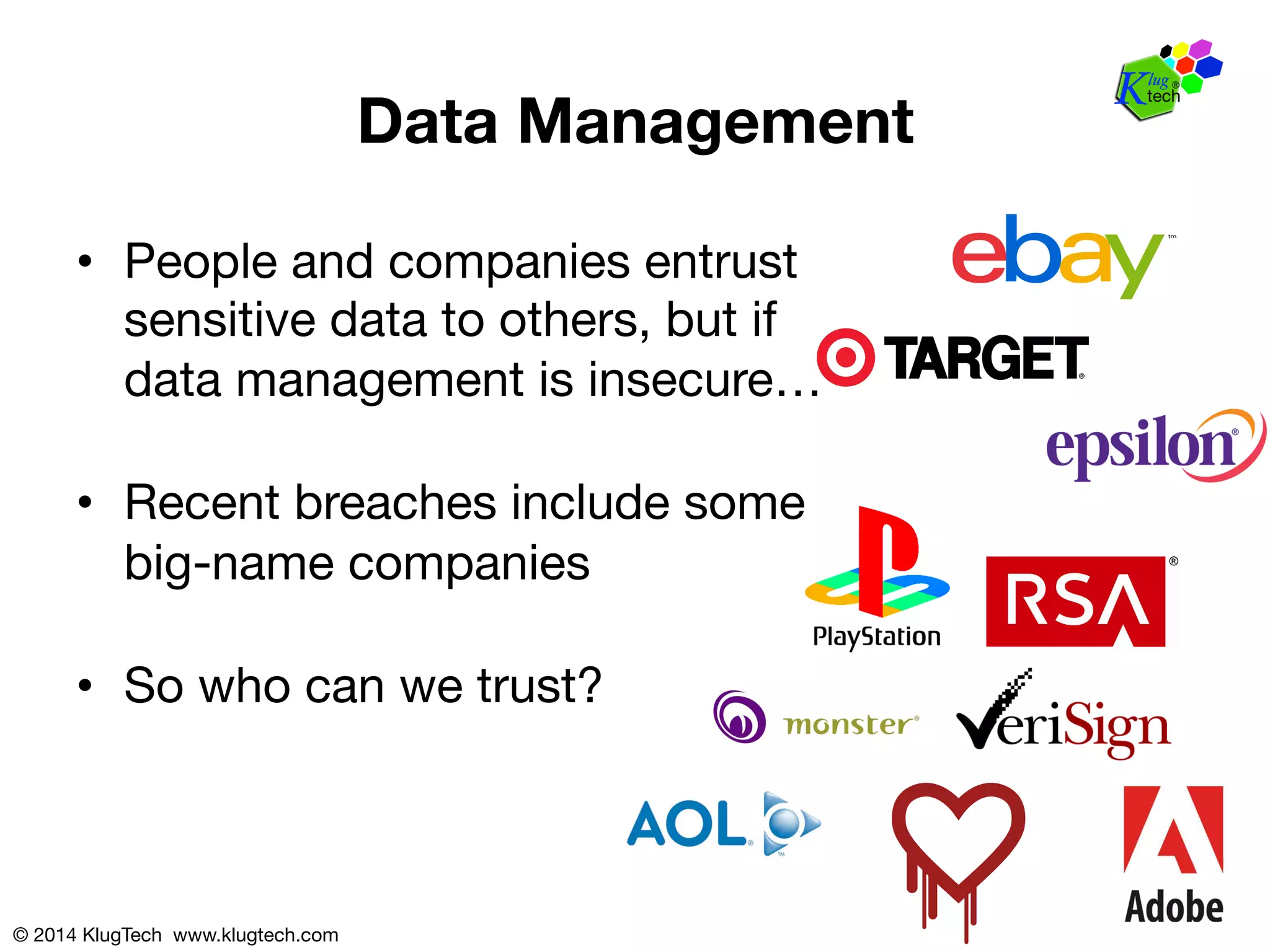 © 2014 KlugTech www.klugtech.com 
Data Management 
• People and companies entrust 
sensitive data to others, but if 
data management is insecure… 
• Recent breaches include some 
big-name companies 
• So who can we trust? 
 