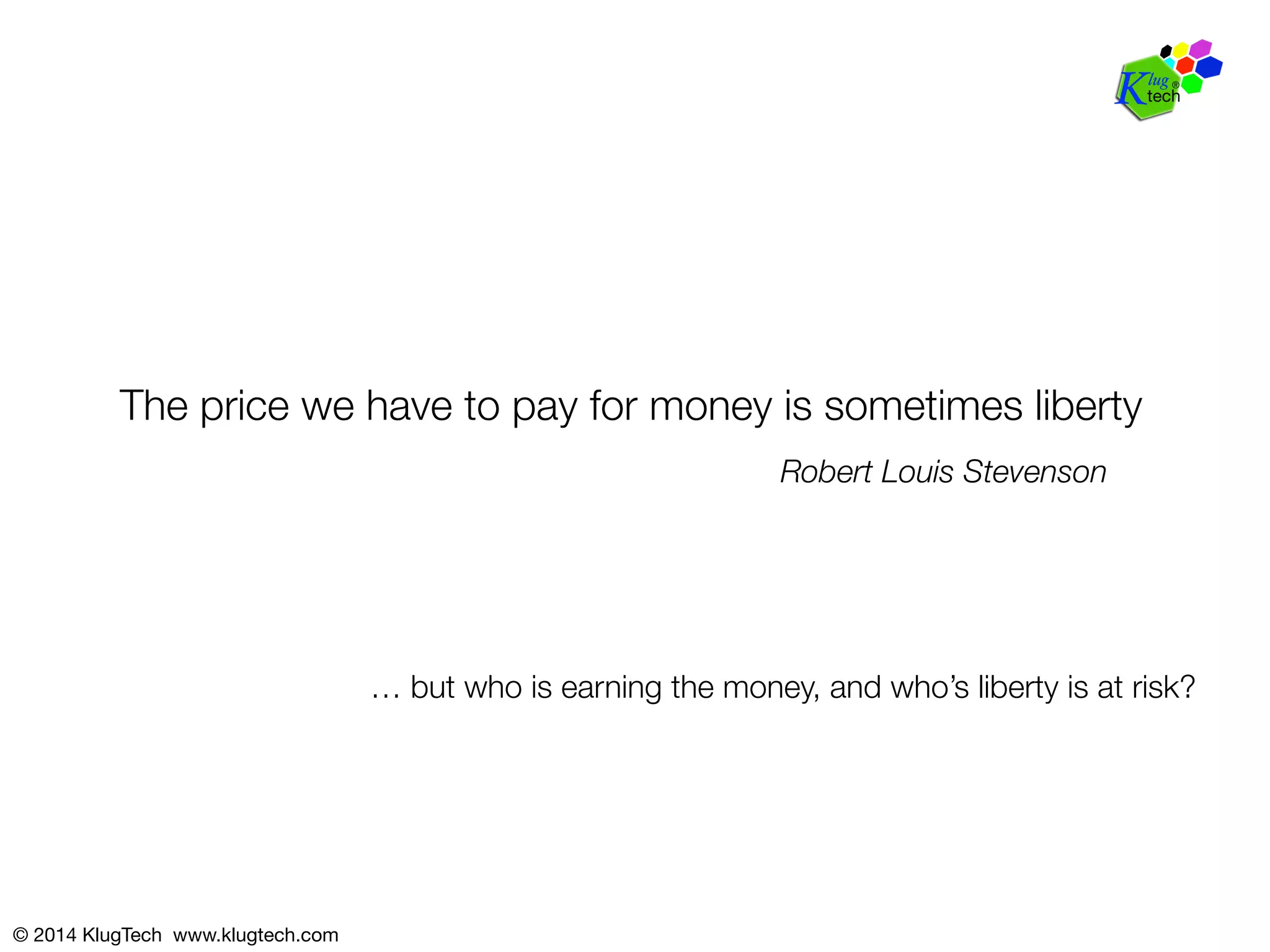 The price we have to pay for money is sometimes liberty 
© 2014 KlugTech www.klugtech.com 
Robert Louis Stevenson 
… but who is earning the money, and who’s liberty is at risk? 
 