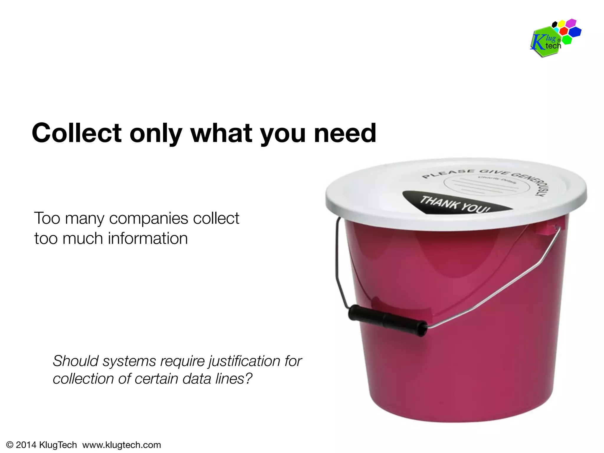 Collect only what you need 
Too many companies collect" 
too much information 
Should systems require justification for! 
collection of certain data lines? 
© 2014 KlugTech www.klugtech.com 
 