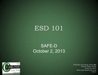 ESD 101
SAFE-D
October 2, 2013
2705 Bee Cave Road, Suite 200
110
Austin, Texas 78746
(512) 614-0901
www.carltonlawaustin.com
©2013

 