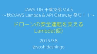 ドローンの安全運転を支える
Lambda(仮)
2015.9.8
@yoshidashingo
JAWS-UG 千葉支部 Vol.5
～秋のAWS Lambda & API Gateway 祭り！！～
 