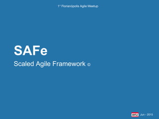 Scaled Agile Framework ©
SAFe
Jun - 2015
1° Florianópolis Agile Meetup
 