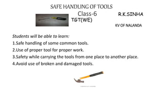 SAFE HANDLING OF TOOLS
Class-6 R.K.SINHA
TGT(WE)
KV OF NALANDA
Students will be able to learn:
1.Safe handling of some common tools.
2.Use of proper tool for proper work.
3.Safety while carrying the tools from one place to another place.
4.Avoid use of broken and damaged tools.
 