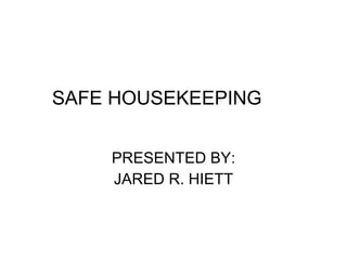 SAFE HOUSEKEEPING PRESENTED BY: JARED R. HIETT 
