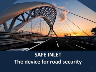 SAFE INLET
The device for road security
1
 