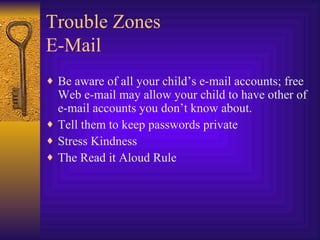 Trouble Zones E-Mail Be aware of all your child’s e-mail accounts; free Web e-mail may allow your child to have other of e-mail accounts you don’t know about. Tell them to keep passwords private Stress Kindness The Read it Aloud Rule 