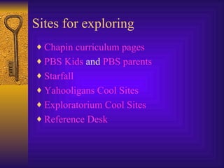 Sites for exploring Chapin curriculum pages PBS Kids  and  PBS parents Starfall Yahooligans Cool Sites Exploratorium Cool Sites Reference Desk 