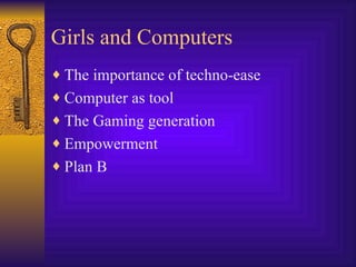 Girls and Computers The importance of techno-ease Computer as tool The Gaming generation Empowerment Plan B 