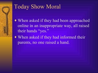Today Show Moral When asked if they had been approached online in an inappropriate way, all raised their hands “yes.” When asked if they had informed their parents, no one raised a hand. 