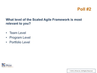 Poll #2
What level of the Scaled Agile Framework is most
relevant to you?
• Team Level
• Program Level
• Portfolio Level

© 2014, cPrime Inc. All Rights Reserved

 