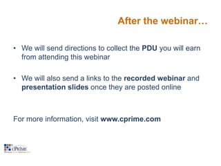 After the webinar…
• We will send directions to collect the PDU you will earn
from attending this webinar
• We will also send a links to the recorded webinar and
presentation slides once they are posted online

For more information, visit www.cprime.com

 
