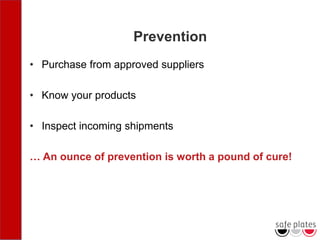 Prevention
• Purchase from approved suppliers
• Know your products
• Inspect incoming shipments
… An ounce of prevention is worth a pound of cure!
 
