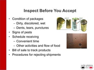Inspect Before You Accept
• Condition of packages
– Dirty, discolored, wet
– Dents, tears, punctures
• Signs of pests
• Schedule receiving
– Convenient time
– Other activities and flow of food
• Bill of sale to track products
• Procedures for rejecting shipments
 