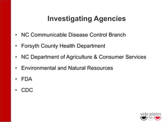 Investigating Agencies
• NC Communicable Disease Control Branch
• Forsyth County Health Department
• NC Department of Agriculture & Consumer Services
• Environmental and Natural Resources
• FDA
• CDC
 