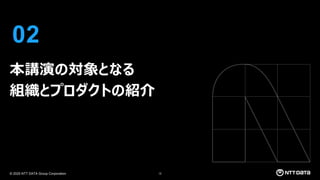 © 2025 NTT DATA Group Corporation 12
02
本講演の対象となる
組織とプロダクトの紹介
 