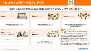 © 2025 NTT DATA Group Corporation 15
「あい作」 が提供するプロダクト
「あい」 にあふれた地域コミュニティの創造のための5つのプロダクトを現在提供中
「あい作」 のロゴマークは、トンボをモチーフにしています。
特定の環境下でしか生息できないトンボは、水質をはじめとする
自然環境の健康状態を表す指標ともされる生物です。
私たちが提供する 「あい作」 もいつまでもトンボが飛び交うような
健全な地域コミュニティを持続させるソリューションでありたいとの思いが
込められています。
また、トンボの前方にしか飛ばない不退転に倣い、より良いサービスを
求めて常に前進し続けるという私たちの意思の表れでもあります。
トンボについて
－健全なコミュニティ環境の象徴ー
https://aisaku.nd-agri.jp/
https://aisaku.nd-agri.jp/
 