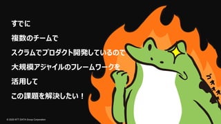 © 2025 NTT DATA Group Corporation
すでに
複数のチームで
スクラムでプロダクト開発しているので
大規模アジャイルのフレームワークを
活用して
この課題を解決したい！
 