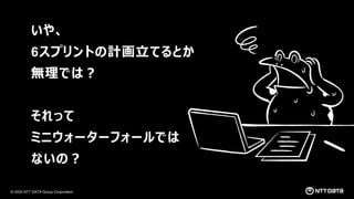© 2025 NTT DATA Group Corporation
いや、
6スプリントの計画立てるとか
無理では？
それって
ミニウォーターフォールでは
ないの？
 