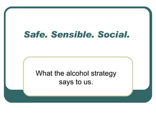 Safe. Sensible. Social.  What the alcohol strategy says to us. 