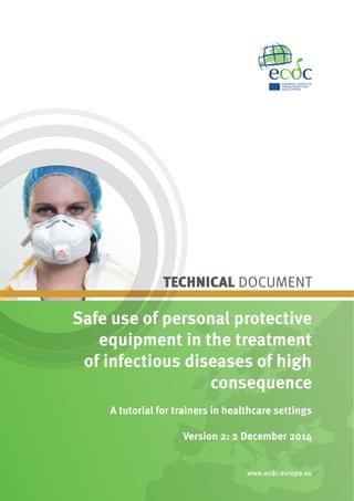 TECHNICAL DOCUMENT
Safe use of personal protective
equipment in the treatment
of infectious diseases of high
consequence
A tutorial for trainers in healthcare settings
Version 2: 2 December 2014
www.ecdc.europa.eu
 