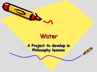Water A Project to develop in Philosophy lessons 