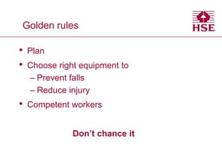 Golden rules
• Plan
• Choose right equipment to
– Prevent falls
– Reduce injury
• Competent workers
Don’t chance it
 