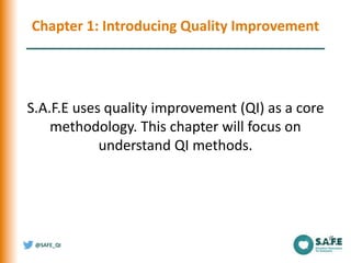 @SAFE_QI
Chapter 1: Introducing Quality Improvement
S.A.F.E uses quality improvement (QI) as a core
methodology. This chap...