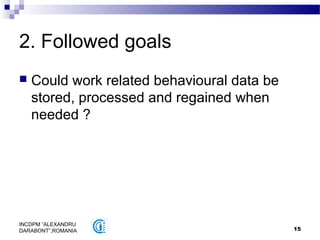 15
INCDPM ”ALEXANDRU
DARABONT”,ROMANIA
2. Followed goals
 Could work related behavioural data be
stored, processed and regained when
needed ?
 
