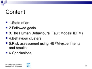 2
INCDPM ”ALEXANDRU
DARABONT”,ROMANIA
Content
 1.State of art
 2.Followed goals
 3.The Human Behavioural Fault Model(HBFM)
 4.Behaviour clusters
 5.Risk assessment using HBFM-experiments
and results
 6.Conclusions
 