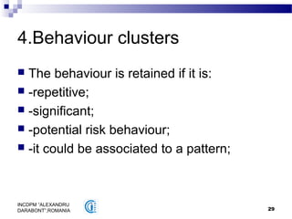 29
INCDPM ”ALEXANDRU
DARABONT”,ROMANIA
4.Behaviour clusters
 The behaviour is retained if it is:
 -repetitive;
 -significant;
 -potential risk behaviour;
 -it could be associated to a pattern;
 