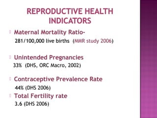    Maternal Mortality Ratio-
    281/100,000 live births (MMR study 2006)


   Unintended Pregnancies
    33% (DHS, ORC Macro, 2002)

   Contraceptive Prevalence Rate
    44% (DHS 2006)
   Total Fertility rate
    3.6 (DHS 2006)
 