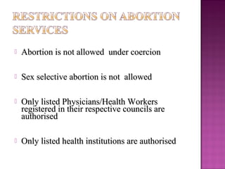    Abortion is not allowed under coercion

   Sex selective abortion is not allowed

   Only listed Physicians/Health Workers
    registered in their respective councils are
    authorised

   Only listed health institutions are authorised
 