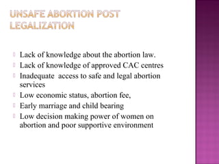    Lack of knowledge about the abortion law.
   Lack of knowledge of approved CAC centres
   Inadequate access to safe and legal abortion
    services
   Low economic status, abortion fee,
   Early marriage and child bearing
   Low decision making power of women on
    abortion and poor supportive environment
 