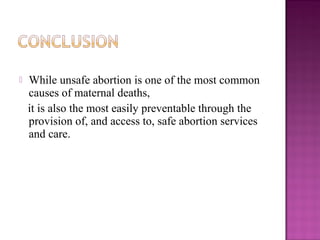    While unsafe abortion is one of the most common
    causes of maternal deaths,
    it is also the most easily preventable through the
    provision of, and access to, safe abortion services
    and care.
 