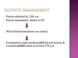    Patient admitted by 2:00 a.m
   Patient immediately shifted to OT


   Whole blood transfusion was started


   Examination under anesthesia(EUA) and Suction &
    evacuation(S&E) done at around 2:30 a.m
 