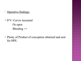    Operative findings:

   P/V- Cervix lacerated
        Os open
        Bleeding ++

   Plenty of Product of conception obtained and sent
    for HPE.
 